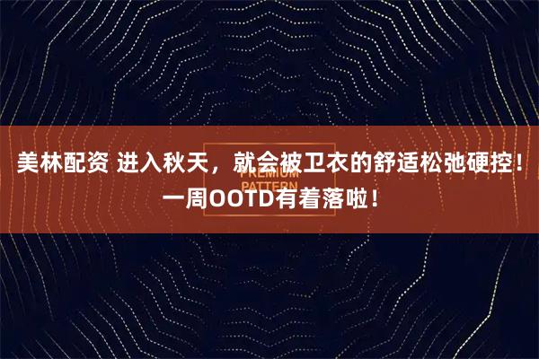 美林配资 进入秋天，就会被卫衣的舒适松弛硬控！一周OOTD有着落啦！