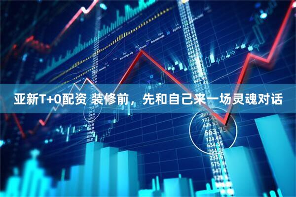 亚新T+0配资 装修前，先和自己来一场灵魂对话