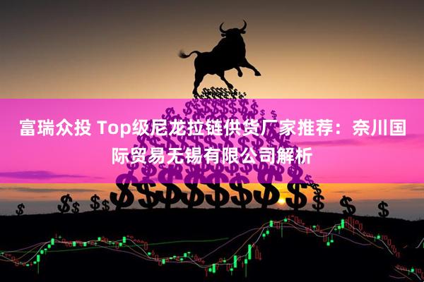 富瑞众投 Top级尼龙拉链供货厂家推荐：奈川国际贸易无锡有限公司解析