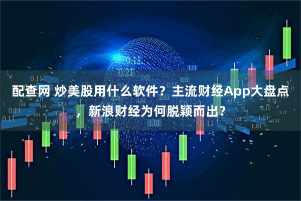 配查网 炒美股用什么软件？主流财经App大盘点，新浪财经为何脱颖而出？