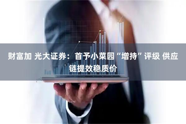 财富加 光大证券：首予小菜园“增持”评级 供应链提效稳质价