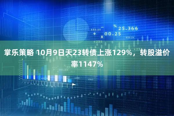 掌乐策略 10月9日天23转债上涨129%，转股溢价率1147%