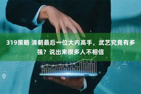 319策略 清朝最后一位大内高手，武艺究竟有多强？说出来很多人不相信