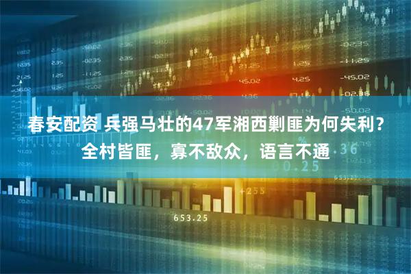 春安配资 兵强马壮的47军湘西剿匪为何失利？全村皆匪，寡不敌众，语言不通