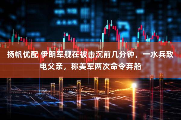 扬帆优配 伊朗军舰在被击沉前几分钟，一水兵致电父亲，称美军两次命令弃船