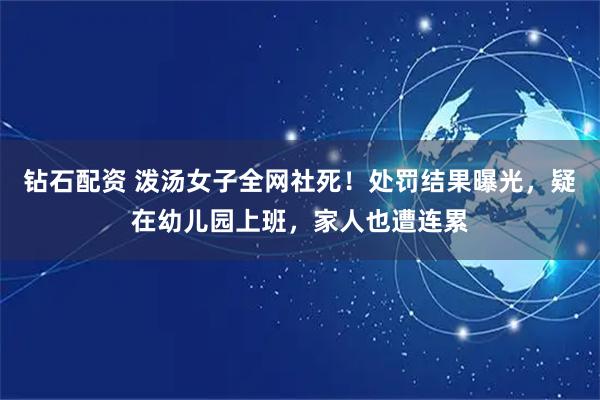 钻石配资 泼汤女子全网社死！处罚结果曝光，疑在幼儿园上班，家人也遭连累