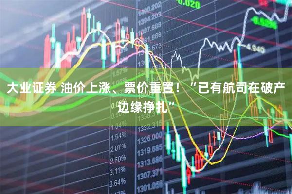 大业证券 油价上涨、票价重置！“已有航司在破产边缘挣扎”