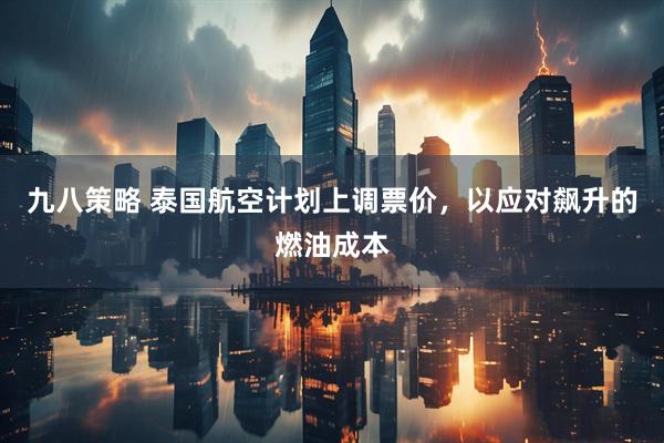 九八策略 泰国航空计划上调票价，以应对飙升的燃油成本
