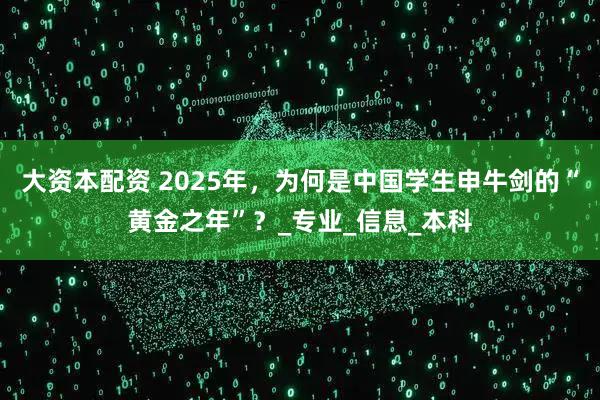 大资本配资 2025年，为何是中国学生申牛剑的“黄金之年”？_专业_信息_本科