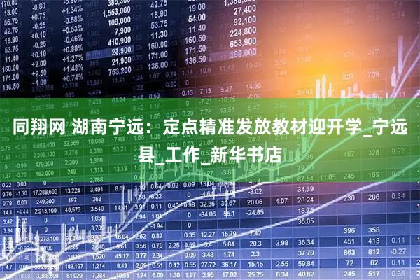 同翔网 湖南宁远：定点精准发放教材迎开学_宁远县_工作_新华书店