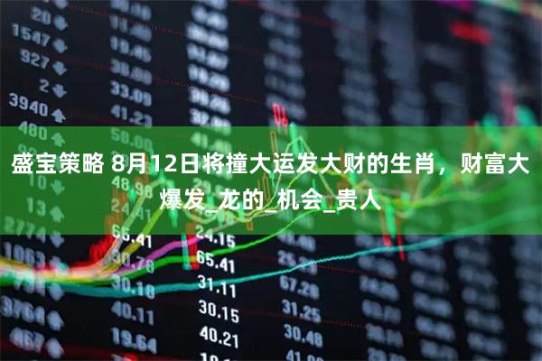 盛宝策略 8月12日将撞大运发大财的生肖，财富大爆发_龙的_机会_贵人