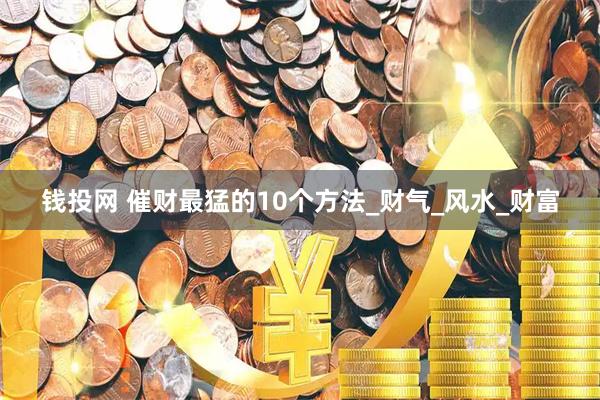 钱投网 催财最猛的10个方法_财气_风水_财富