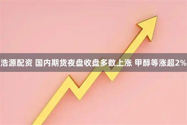 浩源配资 国内期货夜盘收盘多数上涨 甲醇等涨超2%