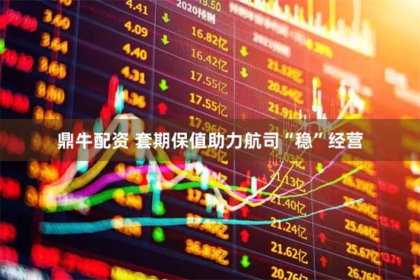 鼎牛配资 套期保值助力航司“稳”经营
