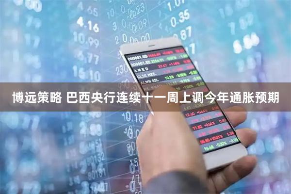 博远策略 巴西央行连续十一周上调今年通胀预期